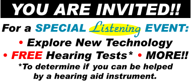 YOU ARE INVITED!! For a SPECIAL Listening EVENT:  Explore New Technology  FREE Hearing Tests*  MORE!! *To determine if you can be helped by a hearing aid instrument.