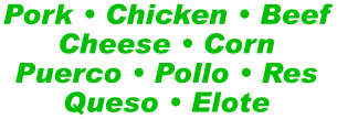 Pork • Chicken • Beef Cheese • Corn Puerco • Pollo • Res Queso • Elote