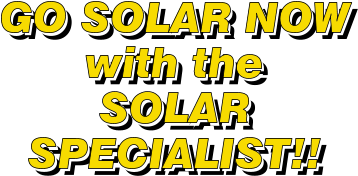 GO SOLAR NOW with the SOLAR SPECIALIST!! GO SOLAR NOW with the SOLAR SPECIALIST!! GO SOLAR NOW with the SOLAR SPECIALIST!!